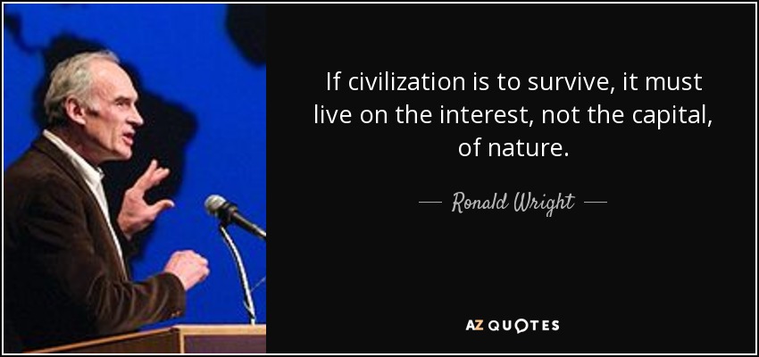 If civilization is to survive, it must live on the interest, not the capital, of nature. - Ronald Wright