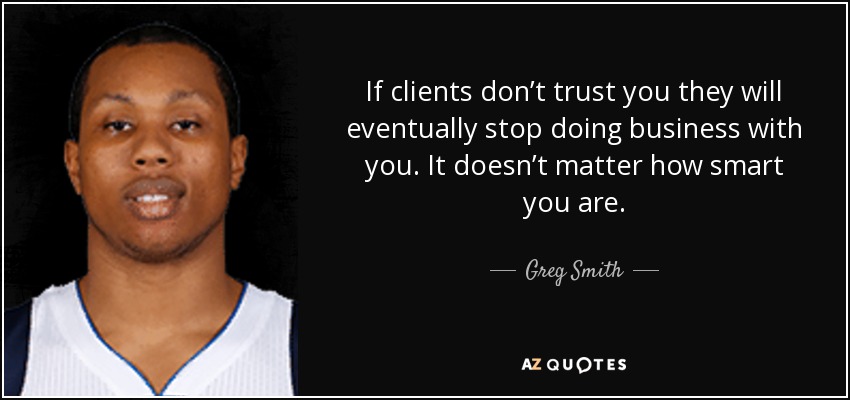If clients don’t trust you they will eventually stop doing business with you. It doesn’t matter how smart you are. - Greg Smith