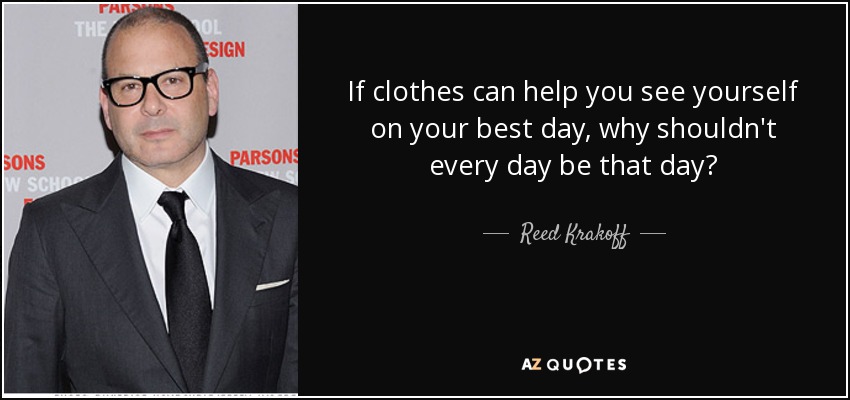 If clothes can help you see yourself on your best day, why shouldn't every day be that day? - Reed Krakoff