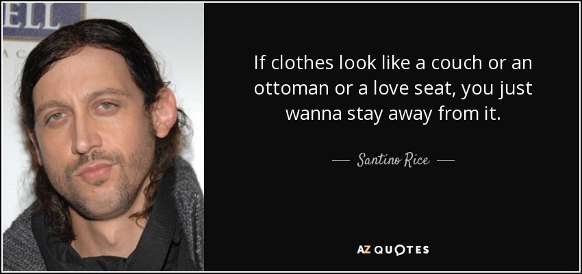 If clothes look like a couch or an ottoman or a love seat, you just wanna stay away from it. - Santino Rice