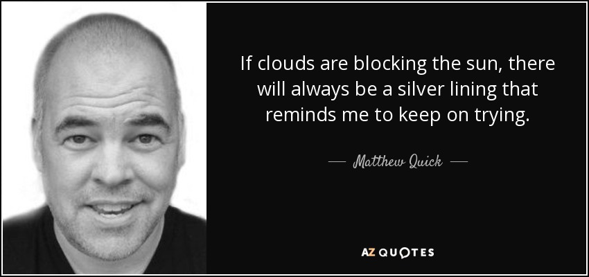 If clouds are blocking the sun, there will always be a silver lining that reminds me to keep on trying. - Matthew Quick