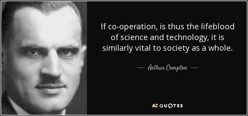 If co-operation, is thus the lifeblood of science and technology, it is similarly vital to society as a whole. - Arthur Compton