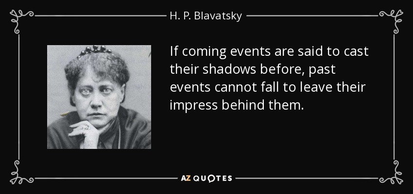 If coming events are said to cast their shadows before, past events cannot fall to leave their impress behind them. - H. P. Blavatsky