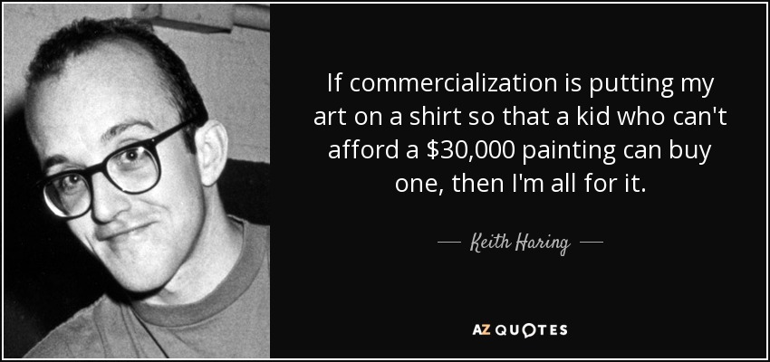 If commercialization is putting my art on a shirt so that a kid who can't afford a $30,000 painting can buy one, then I'm all for it. - Keith Haring