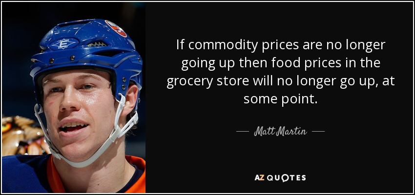 If commodity prices are no longer going up then food prices in the grocery store will no longer go up, at some point. - Matt Martin
