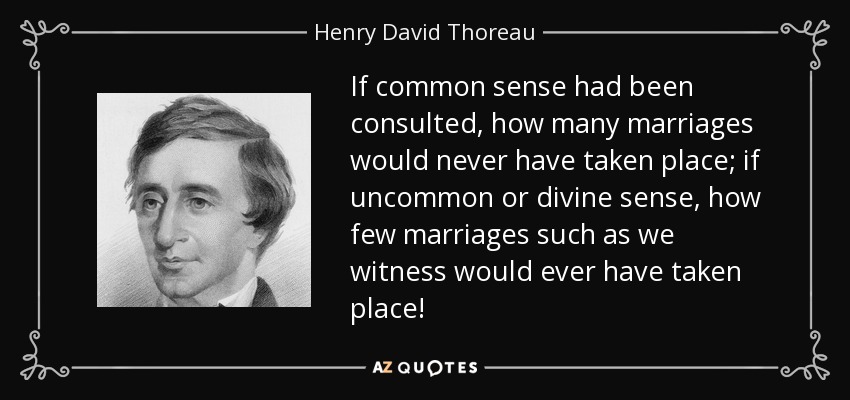 If common sense had been consulted, how many marriages would never have taken place; if uncommon or divine sense, how few marriages such as we witness would ever have taken place! - Henry David Thoreau