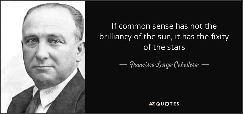 If common sense has not the brilliancy of the sun, it has the fixity of the stars - Francisco Largo Caballero