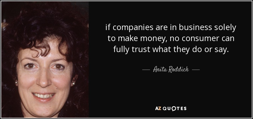 if companies are in business solely to make money, no consumer can fully trust what they do or say. - Anita Roddick