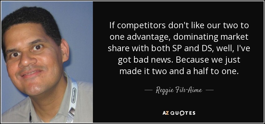 If competitors don't like our two to one advantage, dominating market share with both SP and DS, well, I've got bad news. Because we just made it two and a half to one. - Reggie Fils-Aime