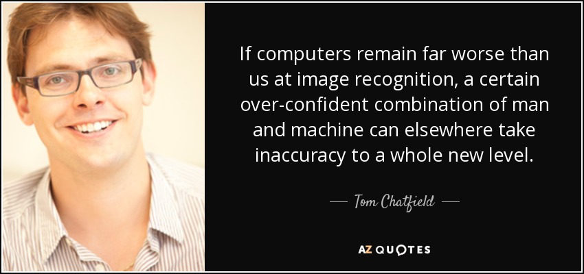 If computers remain far worse than us at image recognition, a certain over-confident combination of man and machine can elsewhere take inaccuracy to a whole new level. - Tom Chatfield