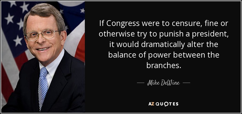 If Congress were to censure, fine or otherwise try to punish a president, it would dramatically alter the balance of power between the branches. - Mike DeWine