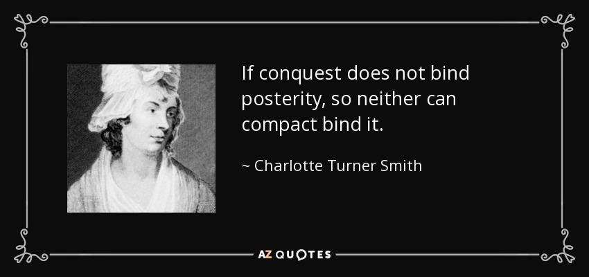 If conquest does not bind posterity, so neither can compact bind it. - Charlotte Turner Smith