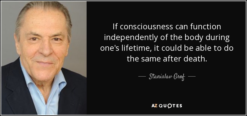 If consciousness can function independently of the body during one's lifetime, it could be able to do the same after death. - Stanislav Grof