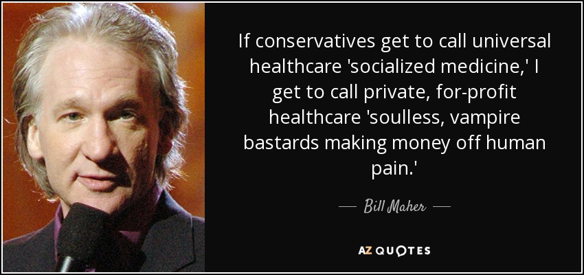 If conservatives get to call universal healthcare 'socialized medicine,' I get to call private, for-profit healthcare 'soulless, vampire bastards making money off human pain.' - Bill Maher