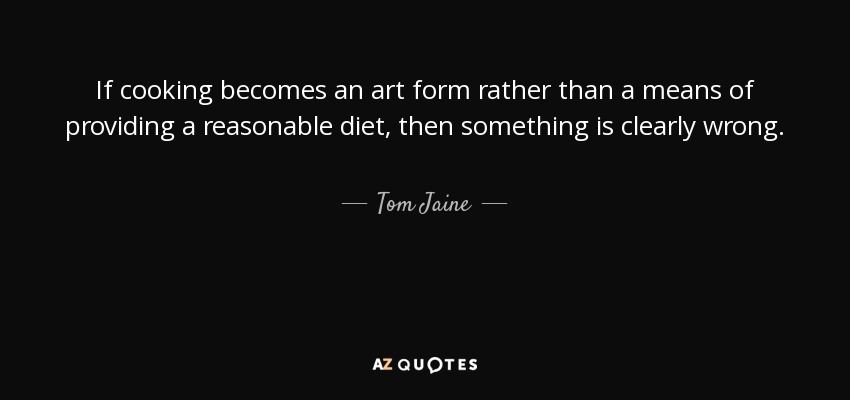 If cooking becomes an art form rather than a means of providing a reasonable diet, then something is clearly wrong. - Tom Jaine