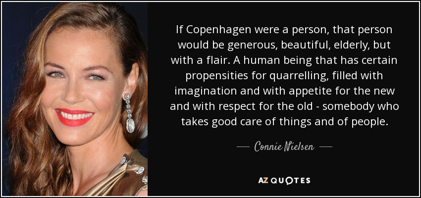 If Copenhagen were a person, that person would be generous, beautiful, elderly, but with a flair. A human being that has certain propensities for quarrelling, filled with imagination and with appetite for the new and with respect for the old - somebody who takes good care of things and of people. - Connie Nielsen