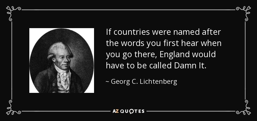 If countries were named after the words you first hear when you go there, England would have to be called Damn It. - Georg C. Lichtenberg