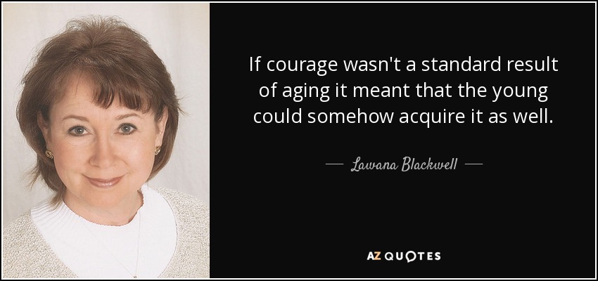 If courage wasn't a standard result of aging it meant that the young could somehow acquire it as well. - Lawana Blackwell