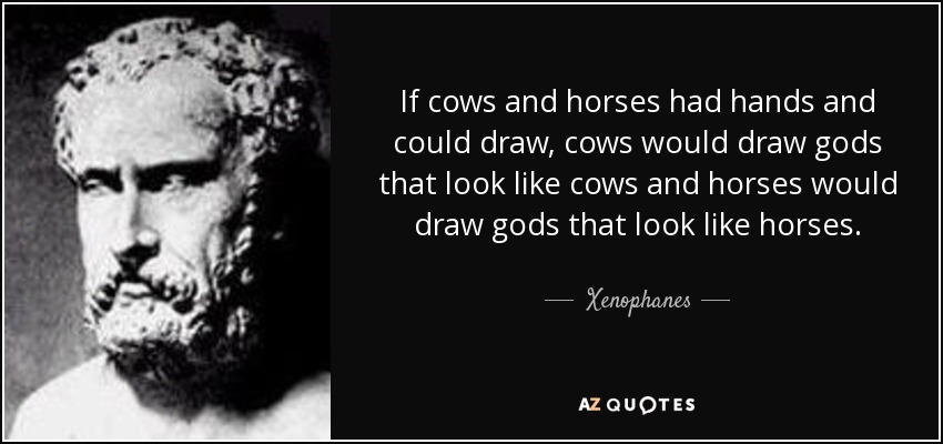 If cows and horses had hands and could draw, cows would draw gods that look like cows and horses would draw gods that look like horses. - Xenophanes