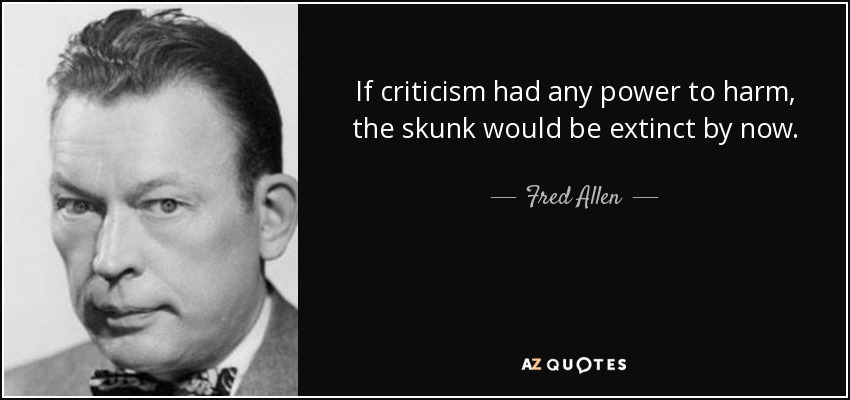 If criticism had any power to harm, the skunk would be extinct by now. - Fred Allen