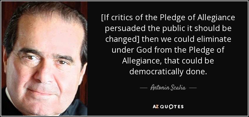 [If critics of the Pledge of Allegiance persuaded the public it should be changed] then we could eliminate under God from the Pledge of Allegiance, that could be democratically done. - Antonin Scalia