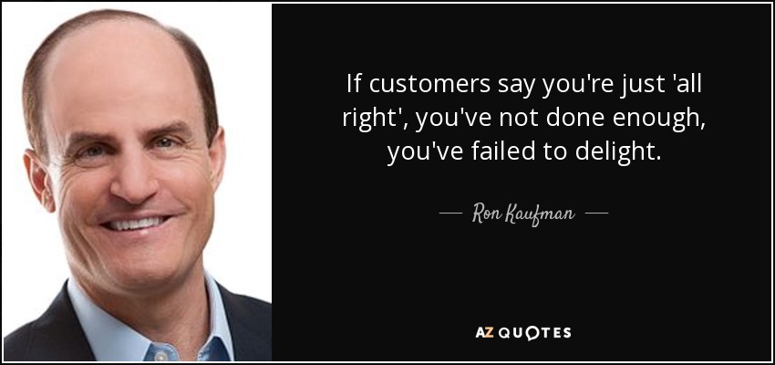 If customers say you're just 'all right', you've not done enough, you've failed to delight. - Ron Kaufman