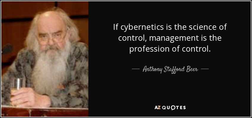 If cybernetics is the science of control, management is the profession of control. - Anthony Stafford Beer