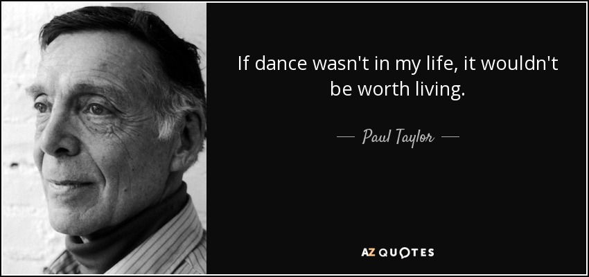 If dance wasn't in my life, it wouldn't be worth living. - Paul Taylor