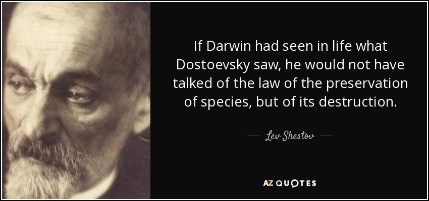 If Darwin had seen in life what Dostoevsky saw, he would not have talked of the law of the preservation of species, but of its destruction. - Lev Shestov