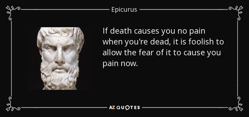 If death causes you no pain when you're dead, it is foolish to allow the fear of it to cause you pain now. - Epicurus