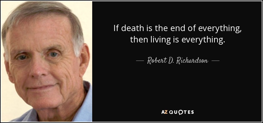 If death is the end of everything, then living is everything. - Robert D. Richardson