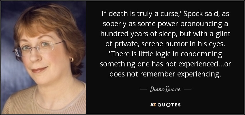 If death is truly a curse,' Spock said, as soberly as some power pronouncing a hundred years of sleep, but with a glint of private, serene humor in his eyes. 'There is little logic in condemning something one has not experienced...or does not remember experiencing. - Diane Duane