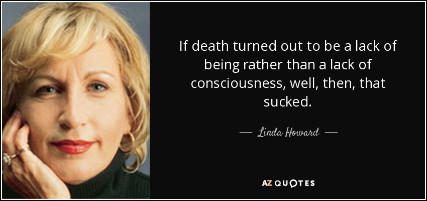 If death turned out to be a lack of being rather than a lack of consciousness, well, then, that sucked. - Linda Howard