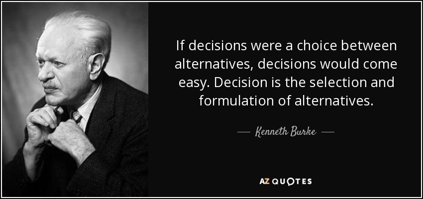 If decisions were a choice between alternatives, decisions would come easy. Decision is the selection and formulation of alternatives. - Kenneth Burke