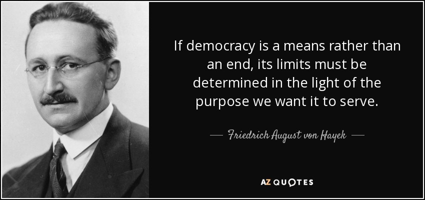If democracy is a means rather than an end, its limits must be determined in the light of the purpose we want it to serve. - Friedrich August von Hayek