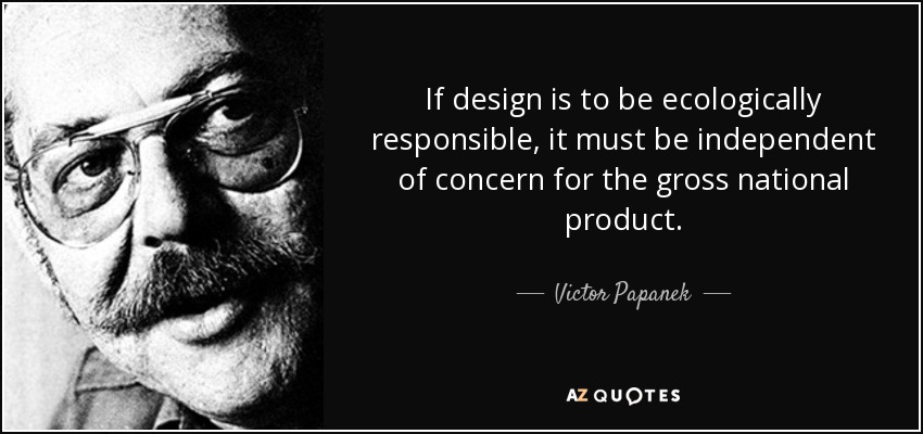 If design is to be ecologically responsible, it must be independent of concern for the gross national product. - Victor Papanek
