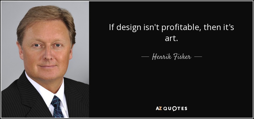 If design isn't profitable, then it's art. - Henrik Fisker