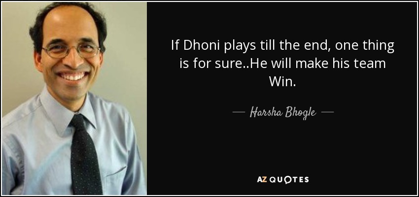 If Dhoni plays till the end, one thing is for sure..He will make his team Win. - Harsha Bhogle