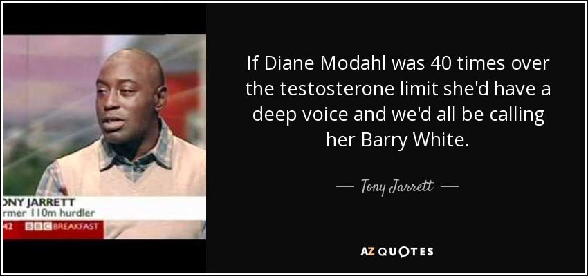 If Diane Modahl was 40 times over the testosterone limit she'd have a deep voice and we'd all be calling her Barry White. - Tony Jarrett