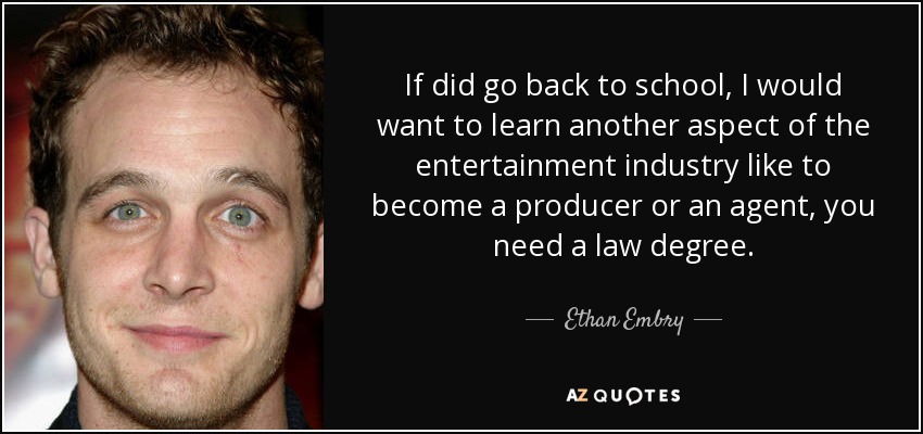 If did go back to school, I would want to learn another aspect of the entertainment industry like to become a producer or an agent, you need a law degree. - Ethan Embry