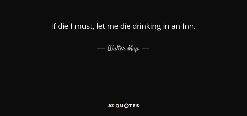 If die I must, let me die drinking in an Inn. - Walter Map