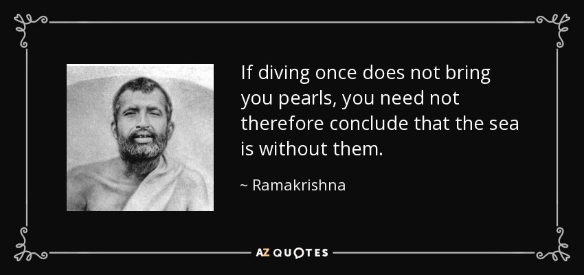 If diving once does not bring you pearls, you need not therefore conclude that the sea is without them. - Ramakrishna