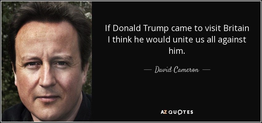If Donald Trump came to visit Britain I think he would unite us all against him. - David Cameron