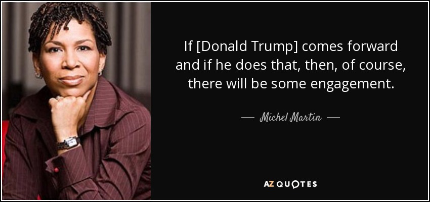 If [Donald Trump] comes forward and if he does that, then, of course, there will be some engagement. - Michel Martin
