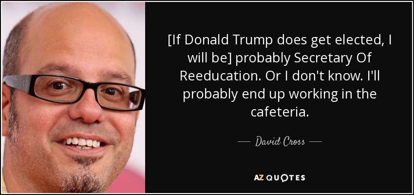 [If Donald Trump does get elected, I will be] probably Secretary Of Reeducation. Or I don't know. I'll probably end up working in the cafeteria. - David Cross