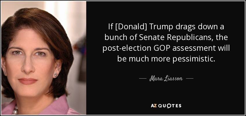 If [Donald] Trump drags down a bunch of Senate Republicans, the post-election GOP assessment will be much more pessimistic. - Mara Liasson