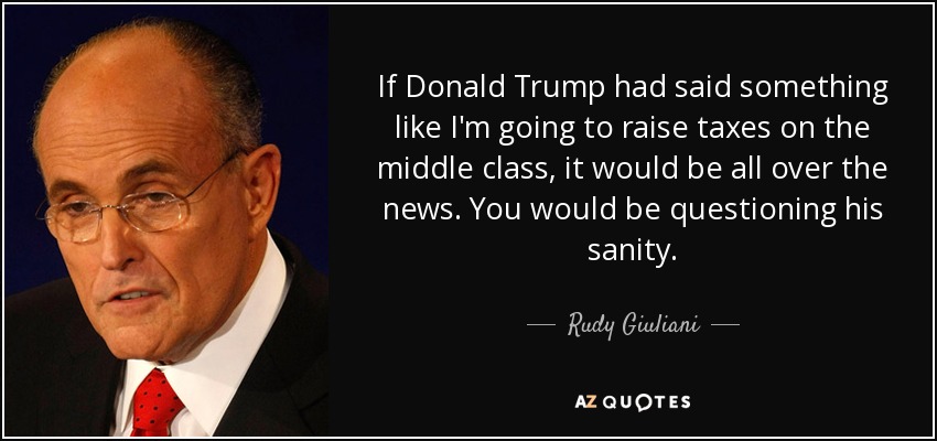 If Donald Trump had said something like I'm going to raise taxes on the middle class, it would be all over the news. You would be questioning his sanity. - Rudy Giuliani