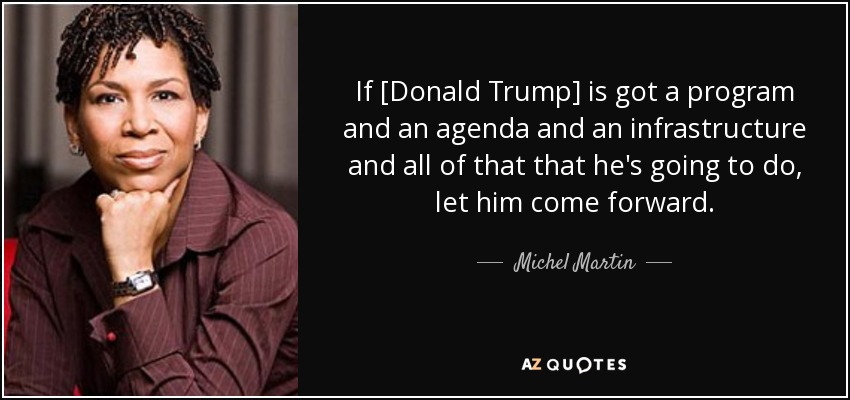 If [Donald Trump] is got a program and an agenda and an infrastructure and all of that that he's going to do, let him come forward. - Michel Martin