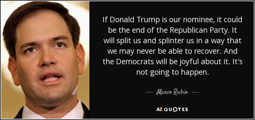 If Donald Trump is our nominee, it could be the end of the Republican Party. It will split us and splinter us in a way that we may never be able to recover. And the Democrats will be joyful about it. It's not going to happen. - Marco Rubio