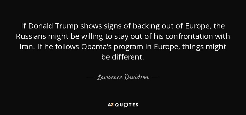If Donald Trump shows signs of backing out of Europe, the Russians might be willing to stay out of his confrontation with Iran. If he follows Obama's program in Europe, things might be different. - Lawrence Davidson